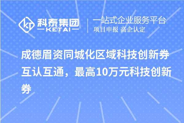 成德眉資同城化區(qū)域科技創(chuàng)新券互認(rèn)互通，最高10萬(wàn)元科技創(chuàng)新券