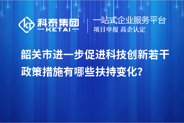 韶關(guān)市進(jìn)一步促進(jìn)科技創(chuàng)新若干政策措施有哪些扶持變化？