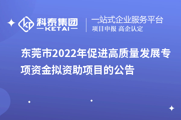 東莞市2022年促進(jìn)高質(zhì)量發(fā)展專項(xiàng)資金擬資助項(xiàng)目的公告