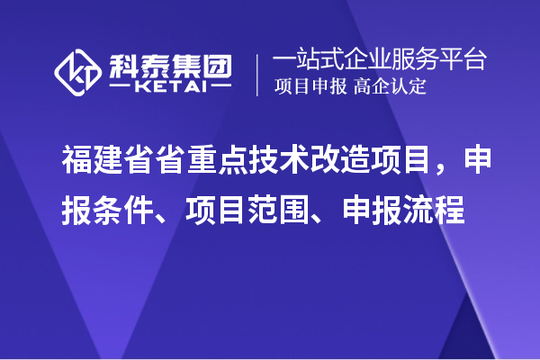 福建省省重點(diǎn)技術(shù)改造項目，申報條件、項目范圍、申報流程