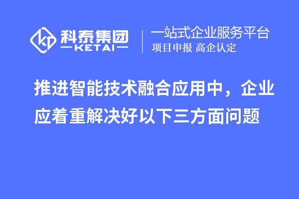 推進(jìn)智能技術(shù)融合應用中，企業(yè)應著(zhù)重解決好以下三方面問(wèn)題