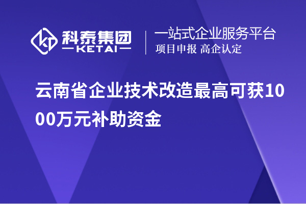 云南省企業(yè)技術(shù)改造最高可獲1000萬(wàn)元補助資金