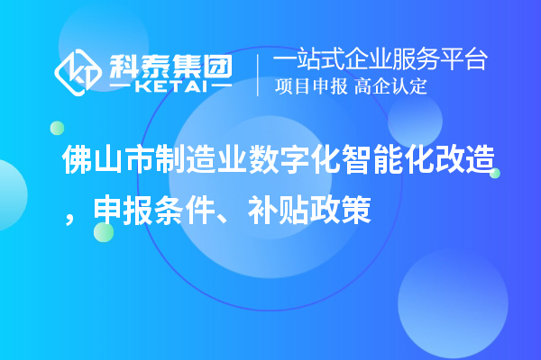 佛山市制造業(yè)數(shù)字化智能化改造，申報條件、補貼政策