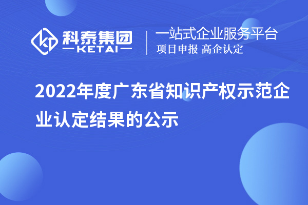 2022年度廣東省知識產(chǎn)權(quán)示范企業(yè)認定結(jié)果的公示