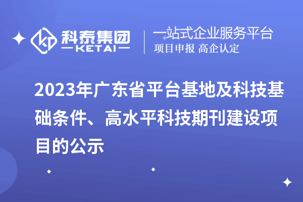 2023年廣東省平臺基地及科技基礎條件、高水平科技期刊建設項目的公示