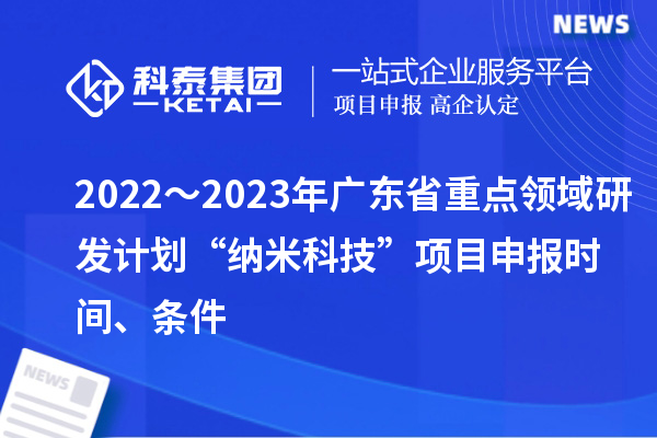 2022～2023年廣東省重點(diǎn)領(lǐng)域研發(fā)計(jì)劃“納米科技”項(xiàng)目申報(bào)時(shí)間、條件