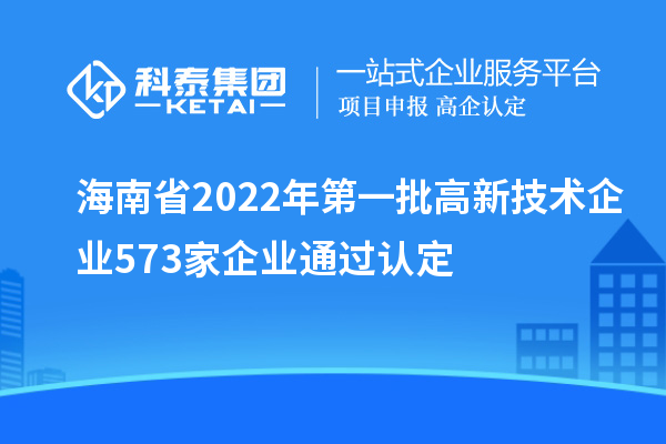 海南省2022年第一批高新技術(shù)企業(yè)573家企業(yè)通過(guò)認(rèn)定