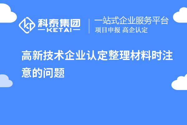 高新技術(shù)企業(yè)認定整理材料時(shí)注意的問(wèn)題