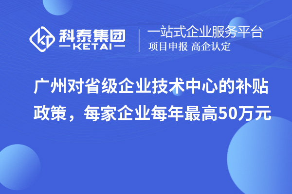 廣州對(duì)省級(jí)企業(yè)技術(shù)中心的補(bǔ)貼政策，每家企業(yè)每年最高50萬元