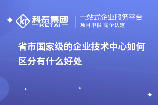 省市國家級的企業(yè)技術(shù)中心如何區分有什么好處