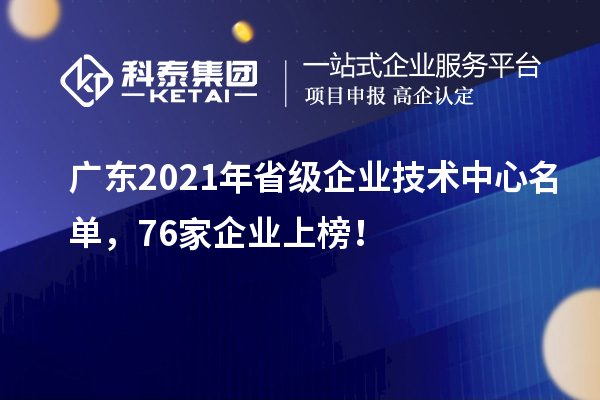 廣東2021年省級企業(yè)技術(shù)中心名單，76家企業(yè)上榜！