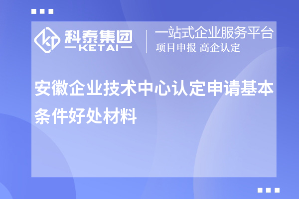 安徽企業(yè)技術(shù)中心認(rèn)定申請基本條件好處材料