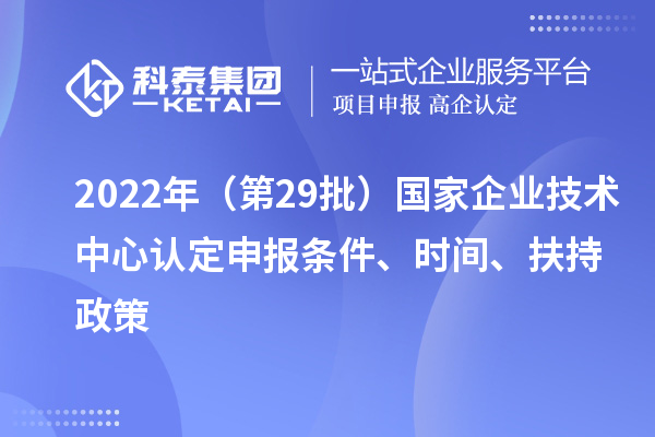 2022年（第29批）國家企業(yè)技術中心認定申報條件、時間、扶持政策