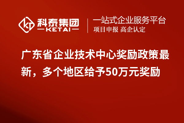 廣東省企業(yè)技術(shù)中心獎(jiǎng)勵(lì)政策最新，多個(gè)地區(qū)給予50萬元獎(jiǎng)勵(lì)