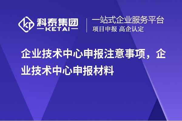 企業(yè)技術(shù)中心申報注意事項，企業(yè)技術(shù)中心申報材料