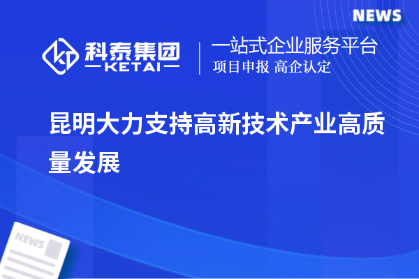 昆明大力支持高新技術產業(yè)高質量發(fā)展