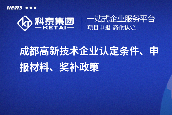 成都高新技術(shù)企業(yè)認(rèn)定條件、申報(bào)材料、獎(jiǎng)補(bǔ)政策