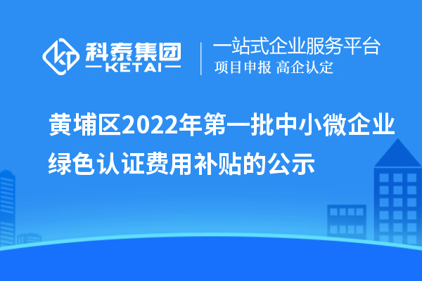 黃埔區(qū)2022年第一批中小微企業(yè)綠色認(rèn)證費用補貼的公示