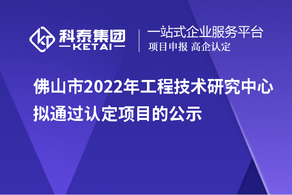 佛山市2022年工程技術(shù)研究中心擬通過認(rèn)定項目的公示