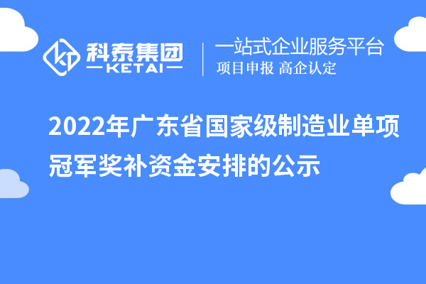 2022年廣東省國(guó)家級(jí)制造業(yè)單項(xiàng)冠軍獎(jiǎng)補(bǔ)資金安排的公示