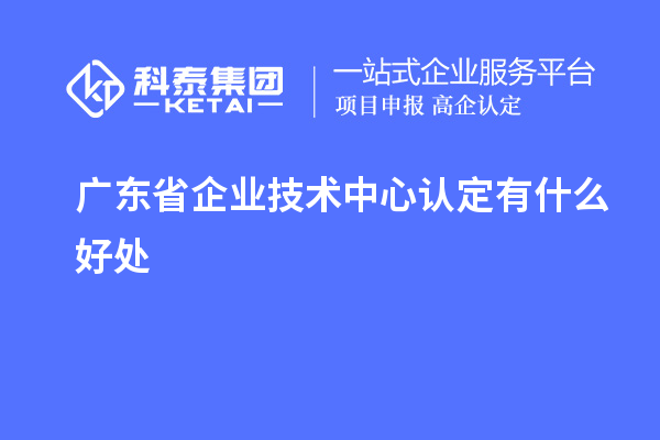 廣東省企業(yè)技術(shù)中心認(rèn)定有什么好處