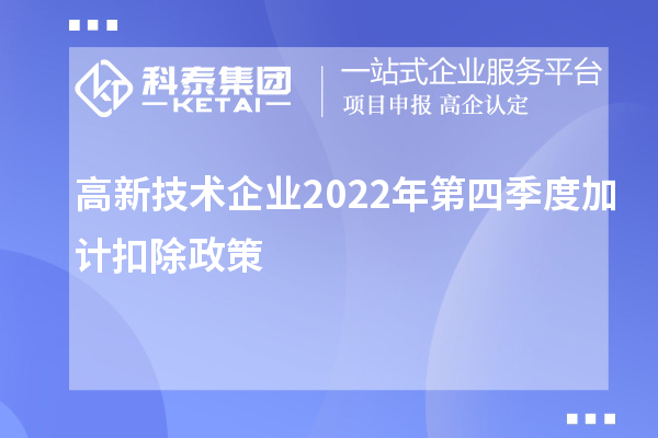 高新技術(shù)企業(yè)2022年第四季度<a href=http://qiyeqqexmail.cn/fuwu/jiajikouchu.html target=_blank class=infotextkey>加計扣除</a>政策