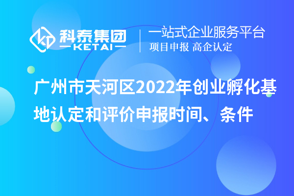 廣州市天河區2022年創(chuàng  )業(yè)孵化基地認定和評價(jià)申報時(shí)間、條件