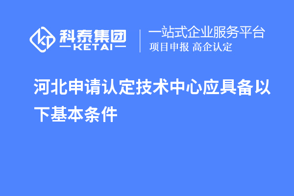 河北申請認(rèn)定技術(shù)中心應(yīng)具備以下基本條件