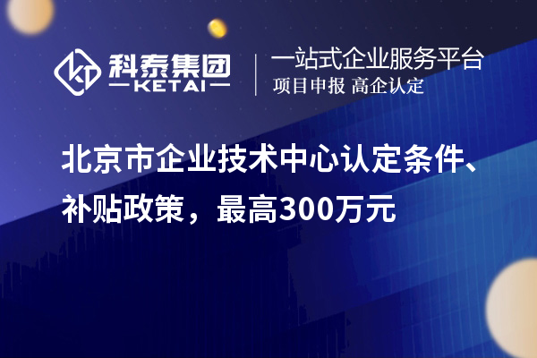 北京市企業(yè)技術(shù)中心認定條件、補貼政策，最高300萬(wàn)元