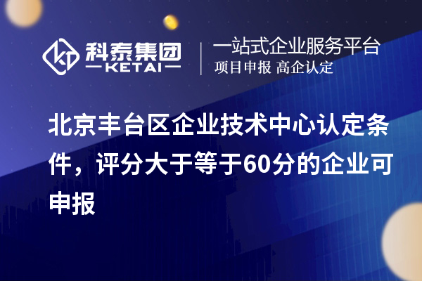 北京豐臺區(qū)企業(yè)技術中心認定條件，評分大于等于60分的可申報