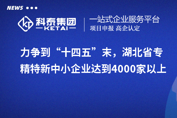 力爭(zhēng)到“十四五”末，湖北省專(zhuān)精特新中小企業(yè)達(dá)到4000家以上