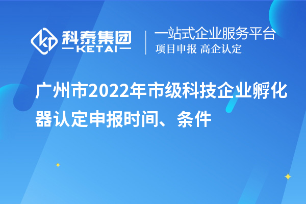 廣州市2022年市級(jí)科技企業(yè)孵化器認(rèn)定申報(bào)時(shí)間、條件