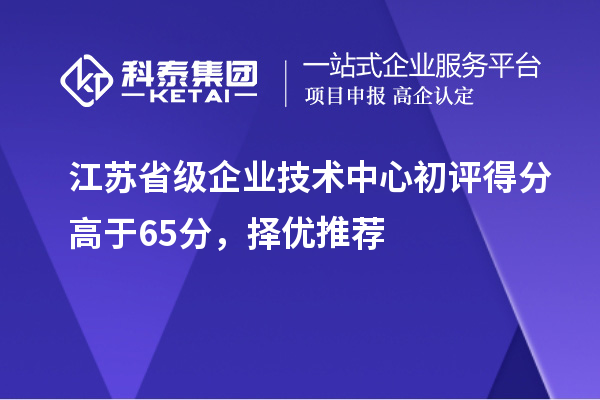 江蘇省級企業(yè)技術(shù)中心初評得分高于65分，擇優(yōu)推薦