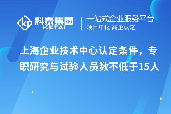 上海企業(yè)技術(shù)中心認定條件，專(zhuān)職研究與試驗人員數不低于15人