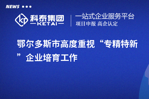 鄂爾多斯市高度重視“專精特新”企業(yè)培育工作