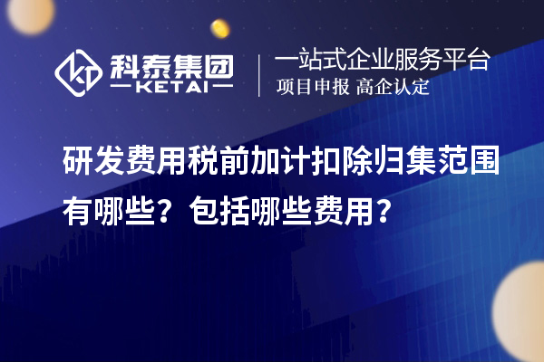 研發(fā)費(fèi)用稅前加計(jì)扣除歸集范圍有哪些？包括哪些費(fèi)用？