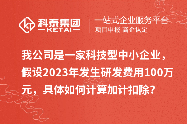 我公司是一家科技型中小企業(yè)，假設(shè)2023年發(fā)生研發(fā)費用100萬元，具體如何計算加計扣除？