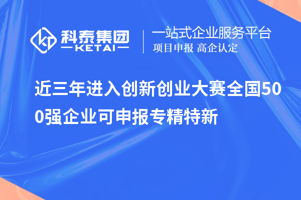 近三年進入創(chuàng)新創(chuàng)業(yè)大賽全國500強企業(yè)可申報專精特新