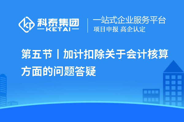 第五節(jié)丨加計(jì)扣除關(guān)于會計(jì)核算方面的問題答疑