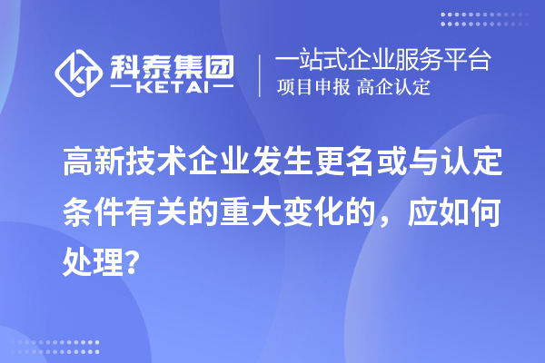 高新技術(shù)企業(yè)發(fā)生更名或與認定條件有關(guān)的重大變化的，應如何處理？