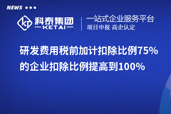 研發(fā)費(fèi)用稅前加計扣除比例75%的企業(yè)扣除比例提高到100%