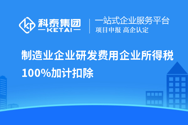 制造業(yè)企業(yè)研發(fā)費(fèi)用企業(yè)所得稅100%加計扣除