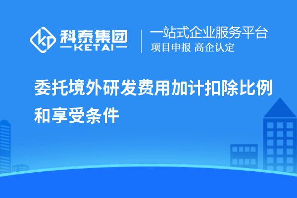 委托境外研發(fā)費(fèi)用加計扣除比例和享受條件