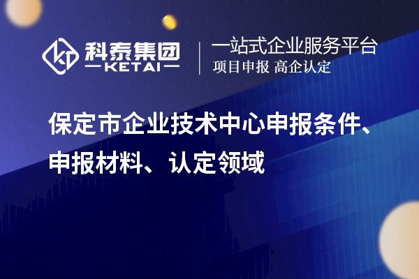 保定市企業(yè)技術(shù)中心申報(bào)條件、申報(bào)材料、認(rèn)定領(lǐng)域