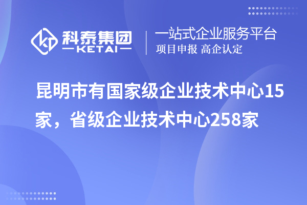 昆明市有國家級企業(yè)技術(shù)中心15家，省級企業(yè)技術(shù)中心258家