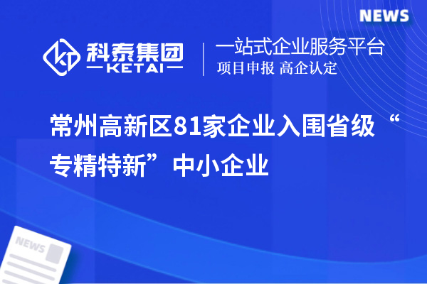 常州高新區(qū)81家企業(yè)入圍省級(jí)“專(zhuān)精特新”中小企業(yè)