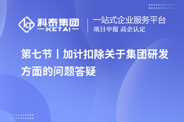 第七節(jié)丨加計扣除關(guān)于集團(tuán)研發(fā)方面的問題答疑