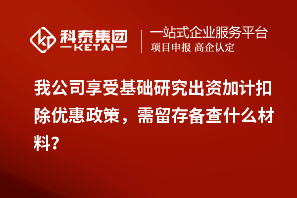 我公司享受基礎研究出資加計扣除優(yōu)惠政策，需留存?zhèn)洳槭裁床牧希? style=