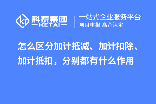 怎么區(qū)分加計抵減、加計扣除、加計抵扣，分別都有什么作用