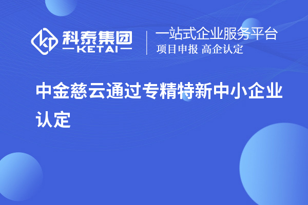 中金慈云通過<a href=http://qiyeqqexmail.cn/fuwu/zhuanjingtexin.html target=_blank class=infotextkey>專精特新中小企業(yè)</a>認(rèn)定